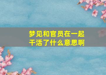 梦见和官员在一起干活了什么意思啊