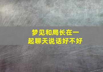 梦见和局长在一起聊天说话好不好