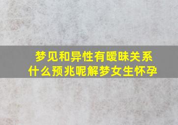 梦见和异性有暧昧关系什么预兆呢解梦女生怀孕