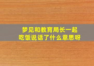 梦见和教育局长一起吃饭说话了什么意思呀