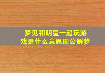 梦见和明星一起玩游戏是什么意思周公解梦