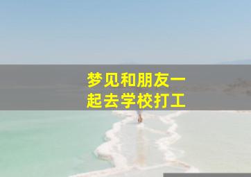 梦见和朋友一起去学校打工