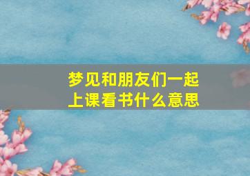 梦见和朋友们一起上课看书什么意思