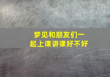 梦见和朋友们一起上课讲课好不好