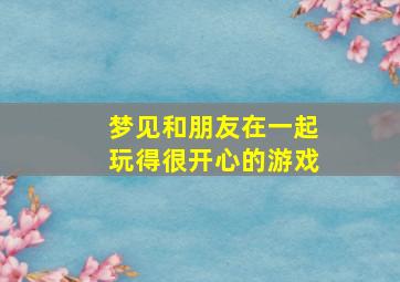 梦见和朋友在一起玩得很开心的游戏