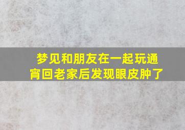 梦见和朋友在一起玩通宵回老家后发现眼皮肿了