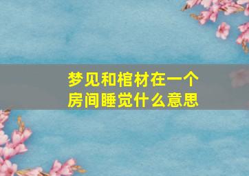 梦见和棺材在一个房间睡觉什么意思