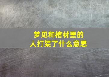 梦见和棺材里的人打架了什么意思