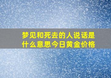 梦见和死去的人说话是什么意思今日黄金价格