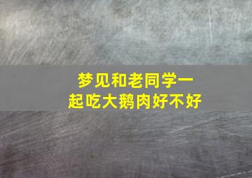 梦见和老同学一起吃大鹅肉好不好