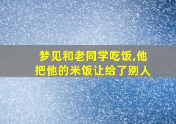 梦见和老同学吃饭,他把他的米饭让给了别人