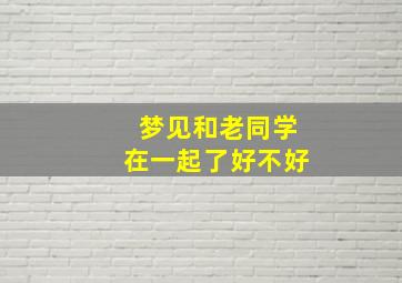 梦见和老同学在一起了好不好