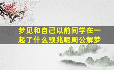 梦见和自己以前同学在一起了什么预兆呢周公解梦