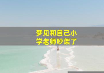 梦见和自己小学老师吵架了