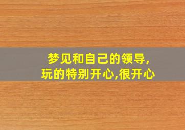 梦见和自己的领导,玩的特别开心,很开心