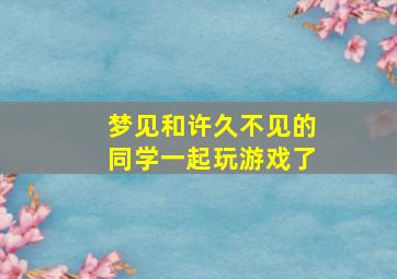 梦见和许久不见的同学一起玩游戏了