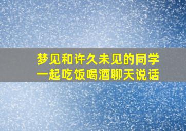 梦见和许久未见的同学一起吃饭喝酒聊天说话