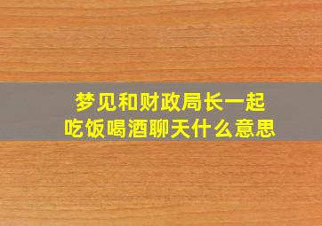 梦见和财政局长一起吃饭喝酒聊天什么意思