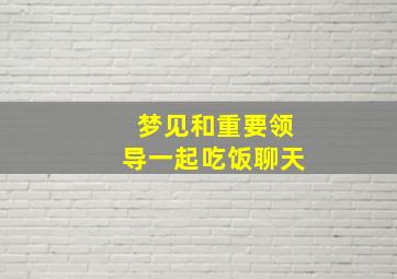 梦见和重要领导一起吃饭聊天