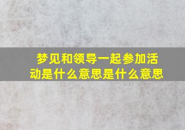 梦见和领导一起参加活动是什么意思是什么意思