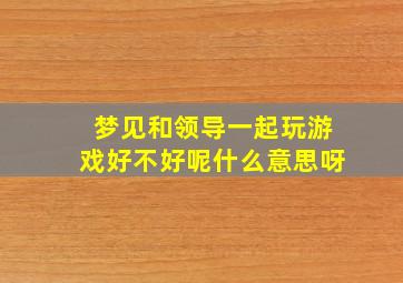 梦见和领导一起玩游戏好不好呢什么意思呀