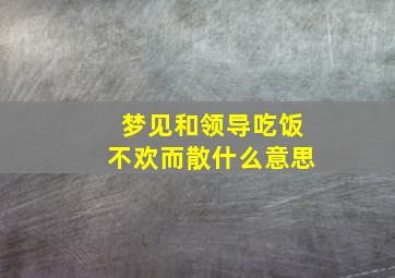 梦见和领导吃饭不欢而散什么意思