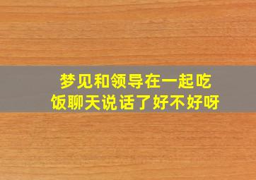 梦见和领导在一起吃饭聊天说话了好不好呀