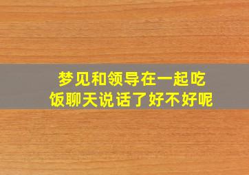 梦见和领导在一起吃饭聊天说话了好不好呢