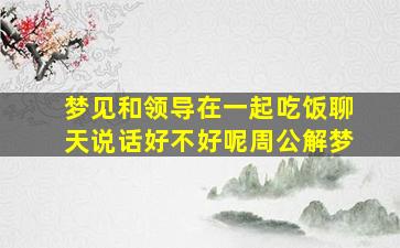 梦见和领导在一起吃饭聊天说话好不好呢周公解梦