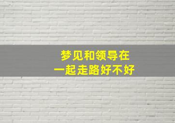 梦见和领导在一起走路好不好