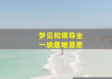 梦见和领导坐一块是啥意思