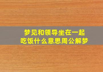 梦见和领导坐在一起吃饭什么意思周公解梦