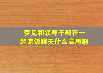 梦见和领导干部在一起吃饭聊天什么意思啊