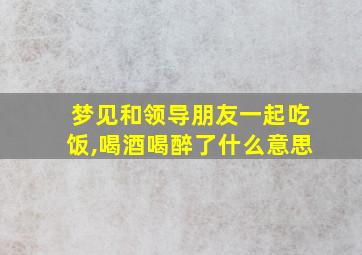 梦见和领导朋友一起吃饭,喝酒喝醉了什么意思