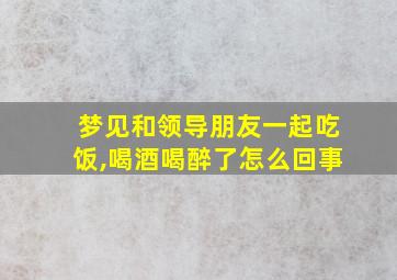 梦见和领导朋友一起吃饭,喝酒喝醉了怎么回事