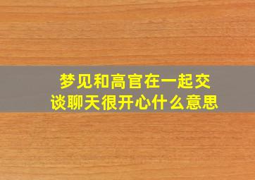 梦见和高官在一起交谈聊天很开心什么意思