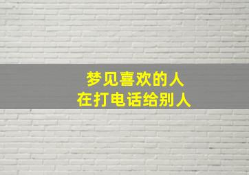 梦见喜欢的人在打电话给别人