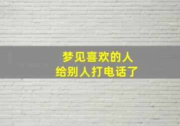 梦见喜欢的人给别人打电话了