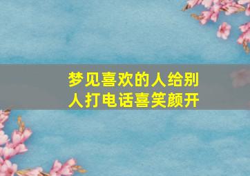 梦见喜欢的人给别人打电话喜笑颜开