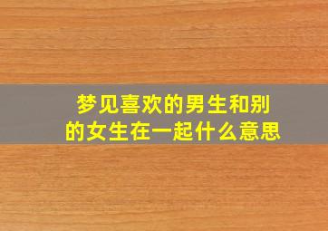 梦见喜欢的男生和别的女生在一起什么意思