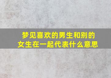 梦见喜欢的男生和别的女生在一起代表什么意思