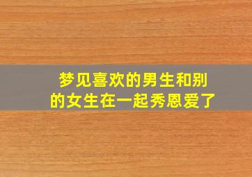 梦见喜欢的男生和别的女生在一起秀恩爱了