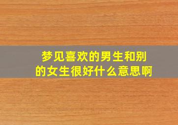 梦见喜欢的男生和别的女生很好什么意思啊