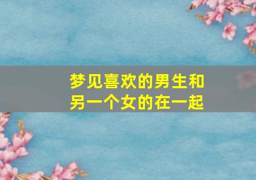 梦见喜欢的男生和另一个女的在一起