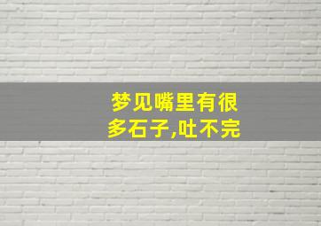 梦见嘴里有很多石子,吐不完