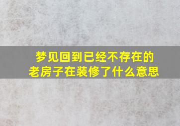 梦见回到已经不存在的老房子在装修了什么意思