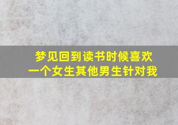 梦见回到读书时候喜欢一个女生其他男生针对我