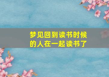 梦见回到读书时候的人在一起读书了