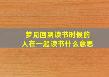 梦见回到读书时候的人在一起读书什么意思