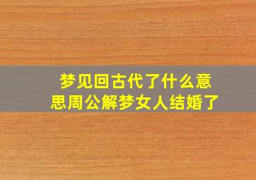 梦见回古代了什么意思周公解梦女人结婚了